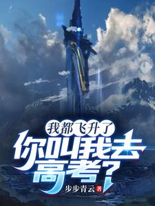 我都飞升了,你叫我去高考? 步步青云 TXT全文 全本连载