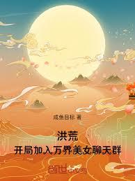 洪荒:开局加入万界美女聊天群 咸鱼目标 TXT全文 全本连载